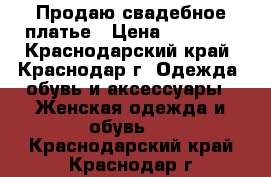 Продаю свадебное платье › Цена ­ 10 000 - Краснодарский край, Краснодар г. Одежда, обувь и аксессуары » Женская одежда и обувь   . Краснодарский край,Краснодар г.